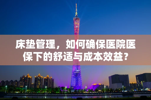 床垫管理，如何确保医院医保下的舒适与成本效益？