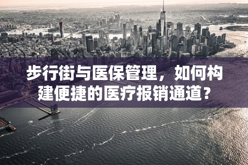 步行街与医保管理，如何构建便捷的医疗报销通道？