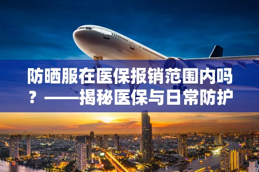防晒服在医保报销范围内吗？——揭秘医保与日常防护的界限