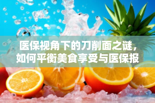医保视角下的刀削面之谜，如何平衡美食享受与医保报销？