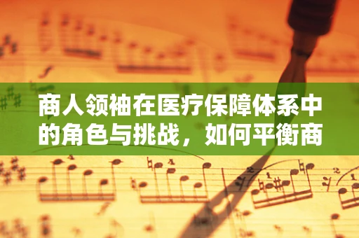 商人领袖在医疗保障体系中的角色与挑战，如何平衡商业利益与社会责任？