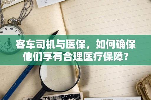 客车司机与医保，如何确保他们享有合理医疗保障？