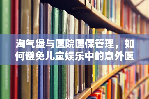 淘气堡与医院医保管理，如何避免儿童娱乐中的意外医疗支出？