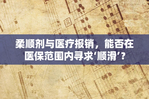 柔顺剂与医疗报销，能否在医保范围内寻求‘顺滑’？