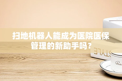 扫地机器人能成为医院医保管理的新助手吗？