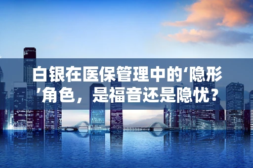 白银在医保管理中的‘隐形’角色，是福音还是隐忧？