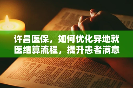 许昌医保，如何优化异地就医结算流程，提升患者满意度？