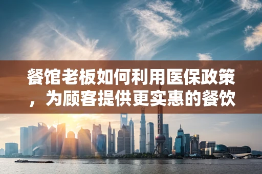 餐馆老板如何利用医保政策，为顾客提供更实惠的餐饮体验？