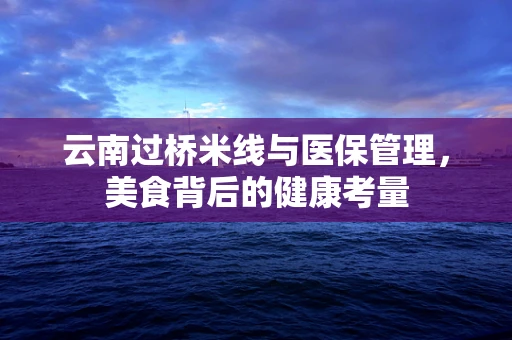 云南过桥米线与医保管理，美食背后的健康考量