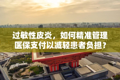 过敏性皮炎，如何精准管理医保支付以减轻患者负担？