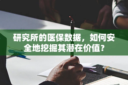 研究所的医保数据，如何安全地挖掘其潜在价值？