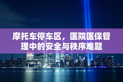 摩托车停车区，医院医保管理中的安全与秩序难题