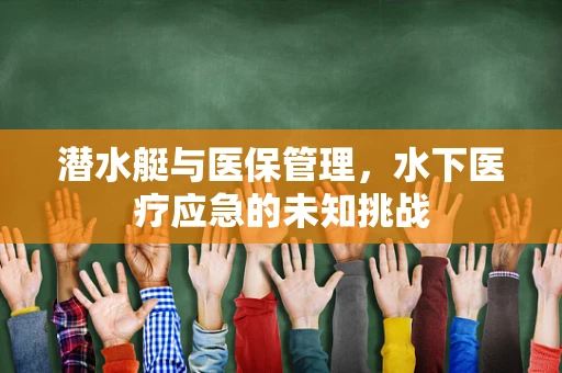 潜水艇与医保管理，水下医疗应急的未知挑战