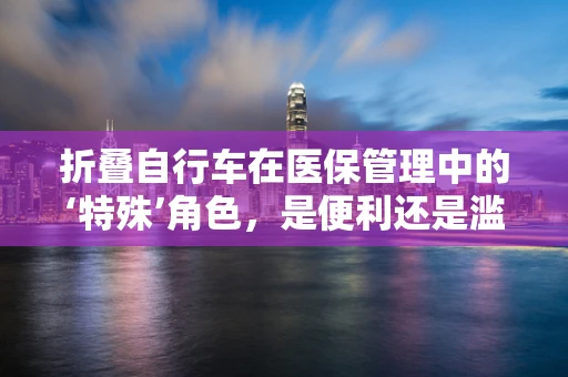 折叠自行车在医保管理中的‘特殊’角色，是便利还是滥用？