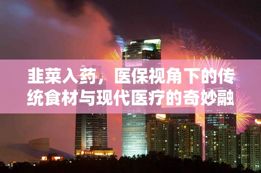 韭菜入药，医保视角下的传统食材与现代医疗的奇妙融合