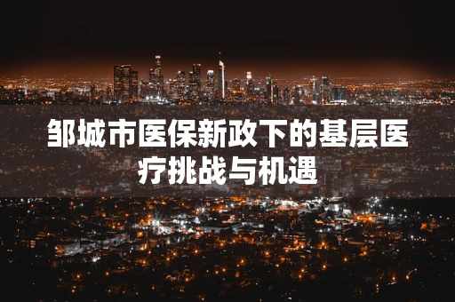 邹城市医保新政下的基层医疗挑战与机遇
