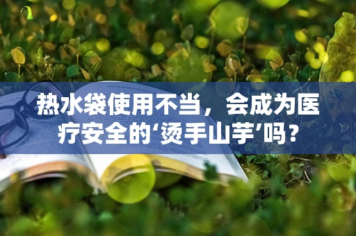 热水袋使用不当，会成为医疗安全的‘烫手山芋’吗？
