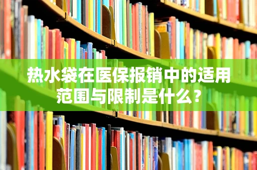 热水袋在医保报销中的适用范围与限制是什么？