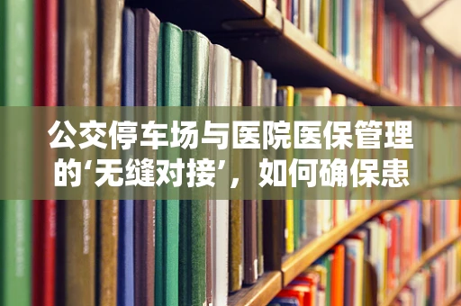 公交停车场与医院医保管理的‘无缝对接’，如何确保患者便捷就医？