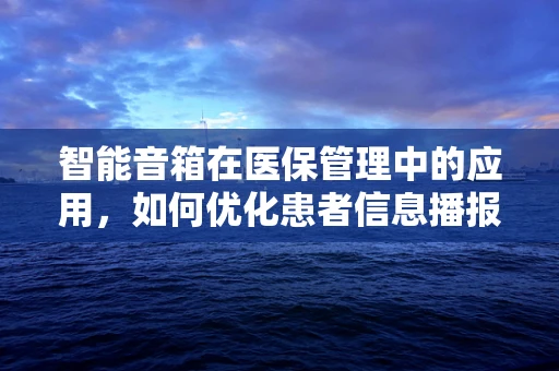 智能音箱在医保管理中的应用，如何优化患者信息播报的体验？