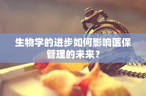 生物学的进步如何影响医保管理的未来？