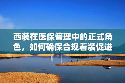 西装在医保管理中的正式角色，如何确保合规着装促进患者信任？