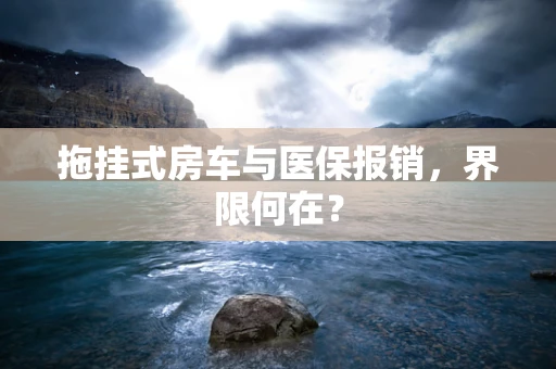 拖挂式房车与医保报销，界限何在？