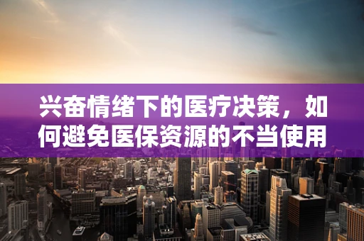 兴奋情绪下的医疗决策，如何避免医保资源的不当使用？