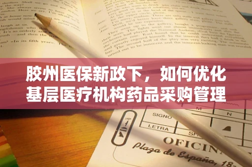 胶州医保新政下，如何优化基层医疗机构药品采购管理？
