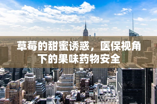 草莓的甜蜜诱惑，医保视角下的果味药物安全