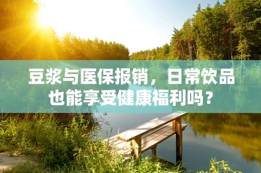 豆浆与医保报销，日常饮品也能享受健康福利吗？