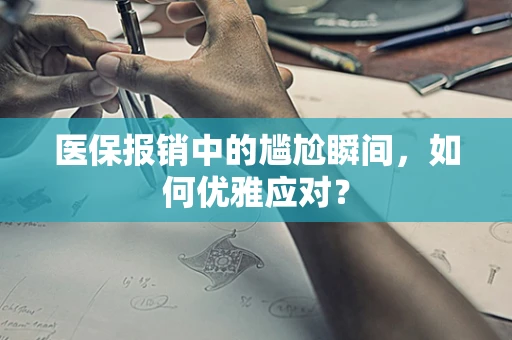 医保报销中的尴尬瞬间，如何优雅应对？