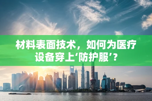 材料表面技术，如何为医疗设备穿上‘防护服’？