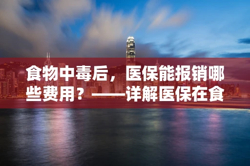 食物中毒后，医保能报销哪些费用？——详解医保在食物中毒事件中的保障范围