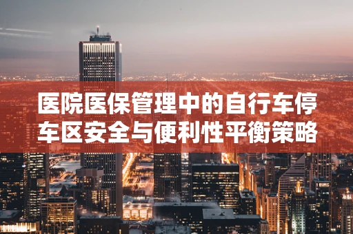 医院医保管理中的自行车停车区安全与便利性平衡策略
