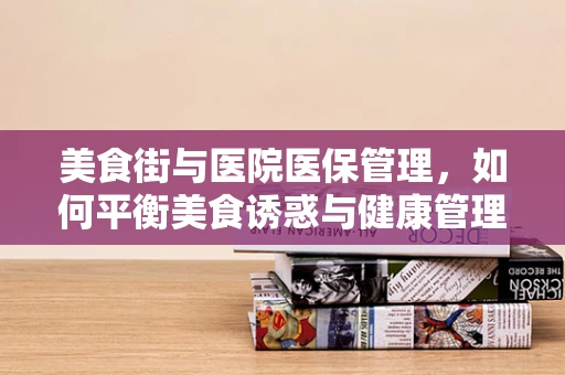 美食街与医院医保管理，如何平衡美食诱惑与健康管理？