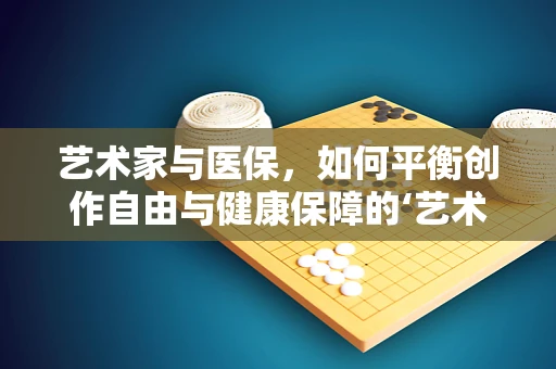 艺术家与医保，如何平衡创作自由与健康保障的‘艺术’？