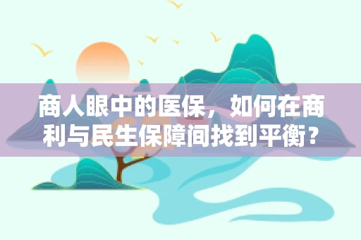 商人眼中的医保，如何在商利与民生保障间找到平衡？
