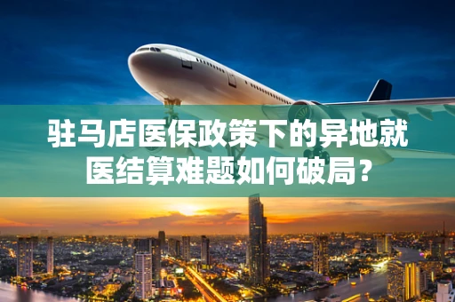 驻马店医保政策下的异地就医结算难题如何破局？