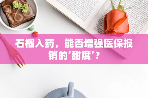 石榴入药，能否增强医保报销的‘甜度’？