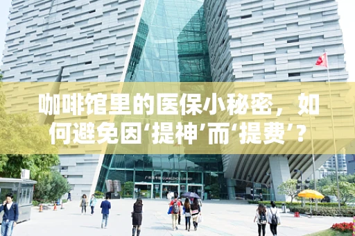 咖啡馆里的医保小秘密，如何避免因‘提神’而‘提费’？