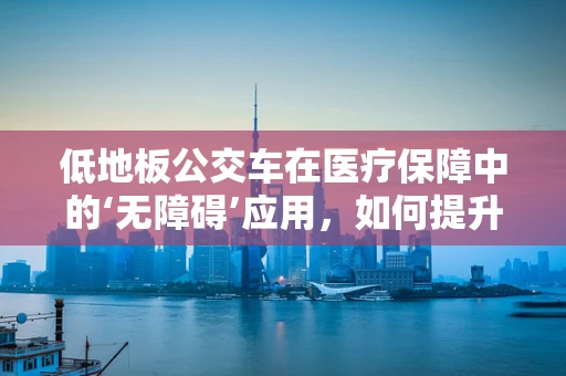 低地板公交车在医疗保障中的‘无障碍’应用，如何提升医院周边乘客的便捷性？