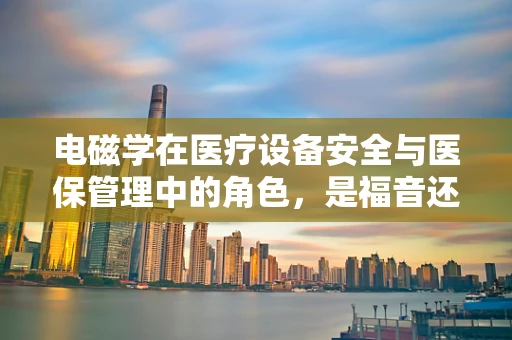 电磁学在医疗设备安全与医保管理中的角色，是福音还是隐忧？