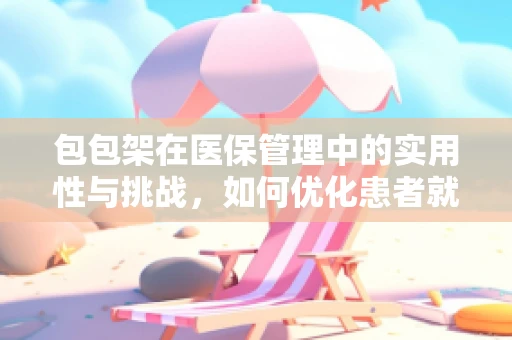 包包架在医保管理中的实用性与挑战，如何优化患者就医体验？