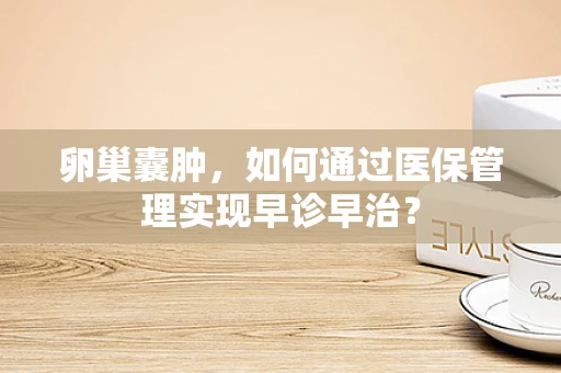 卵巢囊肿，如何通过医保管理实现早诊早治？