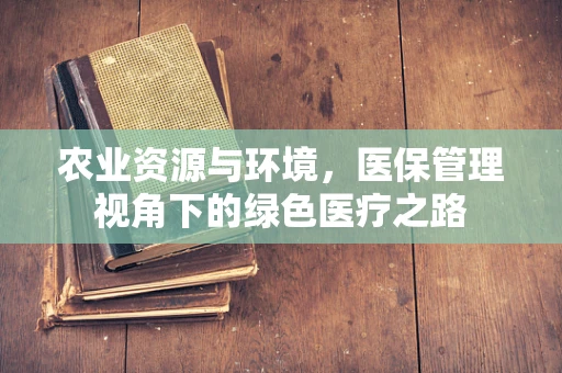 农业资源与环境，医保管理视角下的绿色医疗之路
