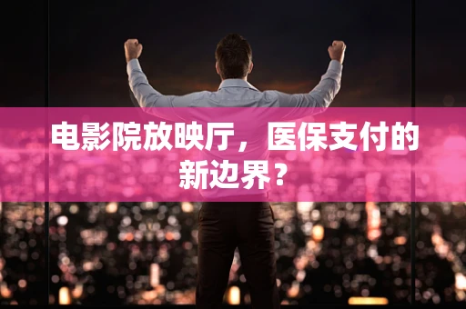 电影院放映厅，医保支付的新边界？