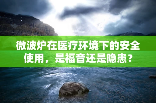 微波炉在医疗环境下的安全使用，是福音还是隐患？
