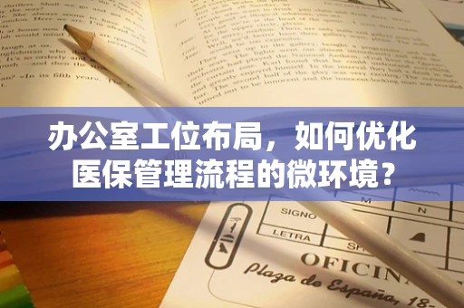 办公室工位布局，如何优化医保管理流程的微环境？
