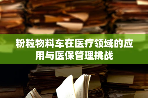 粉粒物料车在医疗领域的应用与医保管理挑战